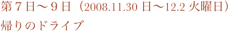 第７日〜９日（2008.11.30 日〜12.2 火曜日）
帰りのドライブ
